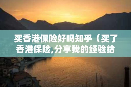 买香港保险好吗知乎（买了香港保险,分享我的经验给大家）