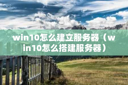 win10怎么建立服务器（win10怎么搭建服务器）