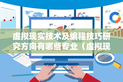 虚拟现实技术及编程技巧研究方向有哪些专业（虚拟现实编程软件）