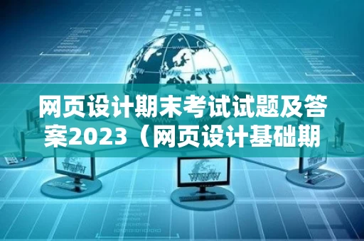 网页设计期末考试试题及答案2023（网页设计基础期末考试）