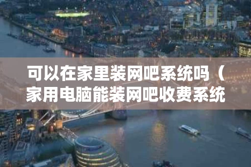 可以在家里装网吧系统吗（家用电脑能装网吧收费系统吗）