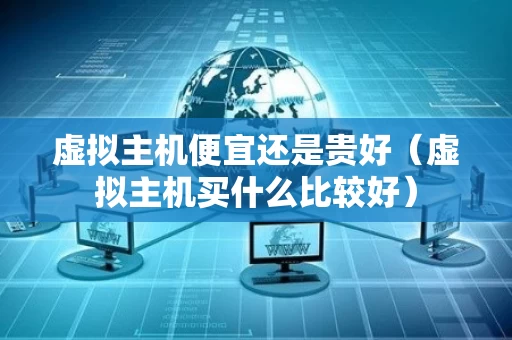 虚拟主机便宜还是贵好（虚拟主机买什么比较好）