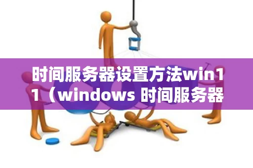 时间服务器设置方法win11（windows 时间服务器配置详解）