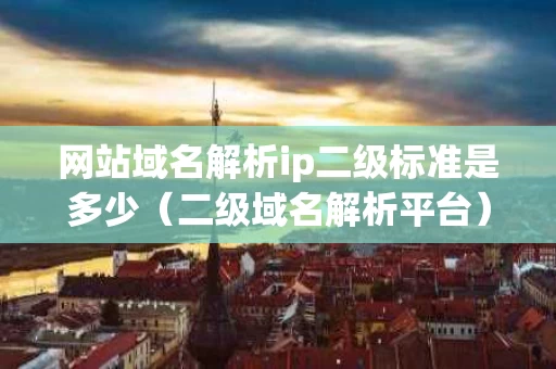 网站域名解析ip二级标准是多少（二级域名解析平台）