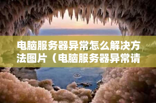 电脑服务器异常怎么解决方法图片（电脑服务器异常请稍后再试怎么办）