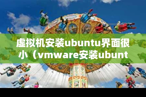 虚拟机安装ubuntu界面很小（vmware安装ubuntu界面小）