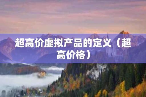 超高价虚拟产品的定义（超高价格）