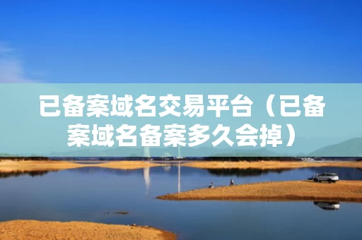 已备案域名交易平台（已备案域名备案多久会掉）