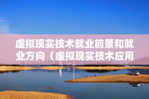 虚拟现实技术就业前景和就业方向（虚拟现实技术应用就业前景）