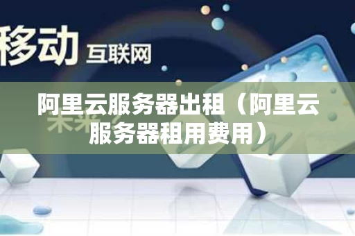 阿里云服务器出租（阿里云服务器租用费用）