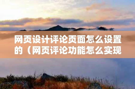 网页设计评论页面怎么设置的（网页评论功能怎么实现）