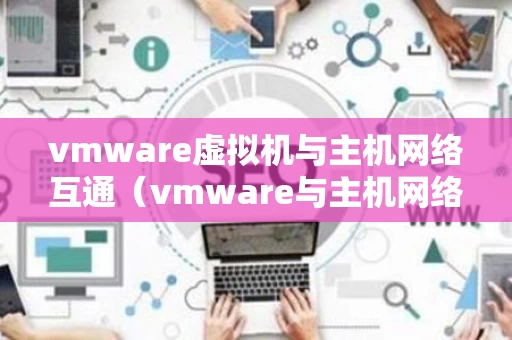 vmware虚拟机与主机网络互通（vmware与主机网络连接方式）