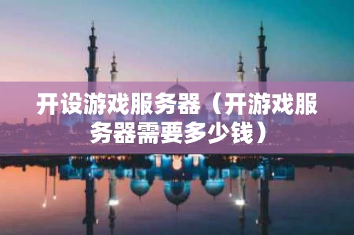 开设游戏服务器（开游戏服务器需要多少钱）