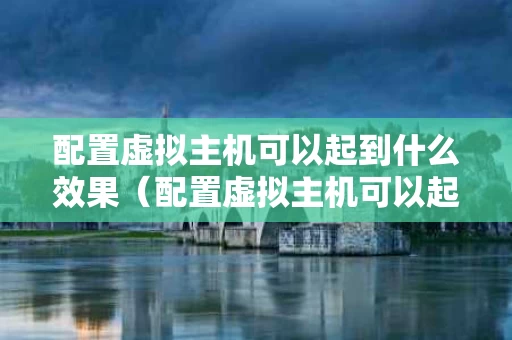 配置虚拟主机可以起到什么效果（配置虚拟主机可以起到什么效果呢）