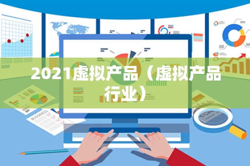 2021虚拟产品（虚拟产品行业）