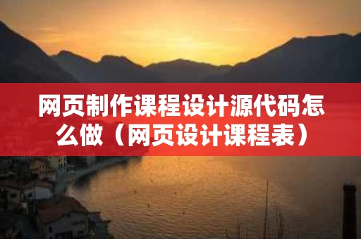 网页制作课程设计源代码怎么做（网页设计课程表）