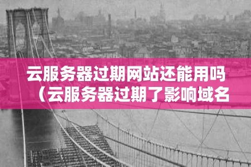 云服务器过期网站还能用吗（云服务器过期了影响域名备案吗）