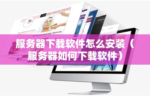 服务器下载软件怎么安装（服务器如何下载软件）