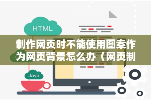 制作网页时不能使用图案作为网页背景怎么办（网页制作不能用什么命名）