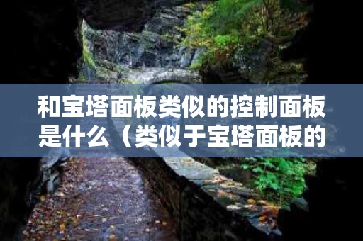 和宝塔面板类似的控制面板是什么（类似于宝塔面板的平台有哪些）
