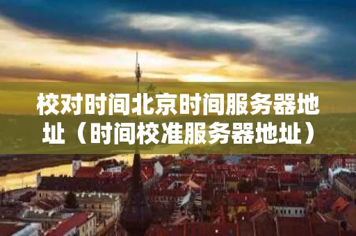 校对时间北京时间服务器地址（时间校准服务器地址）
