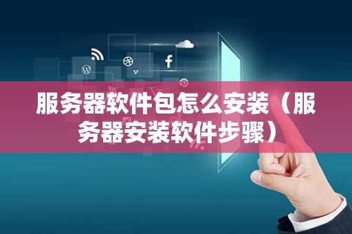 服务器软件包怎么安装（服务器安装软件步骤）