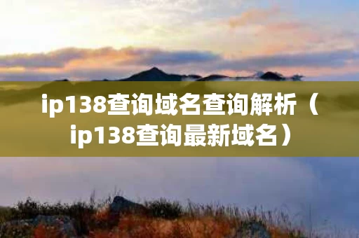 ip138查询域名查询解析（ip138查询最新域名）