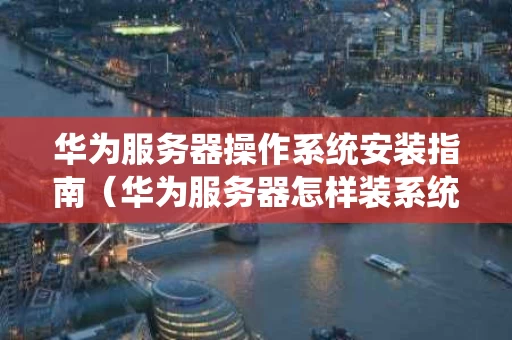华为服务器操作系统安装指南（华为服务器怎样装系统）
