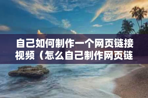 自己如何制作一个网页链接视频（怎么自己制作网页链接）