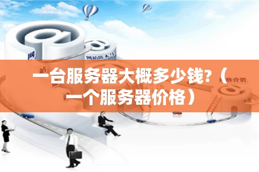 一台服务器大概多少钱?（一个服务器价格）
