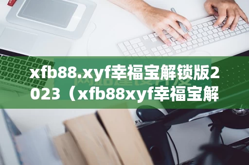 xfb88.xyf幸福宝解锁版2023（xfb88xyf幸福宝解锁版2023介绍）