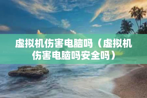 虚拟机伤害电脑吗（虚拟机伤害电脑吗安全吗）