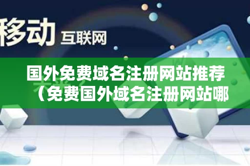 国外免费域名注册网站推荐（免费国外域名注册网站哪个好）