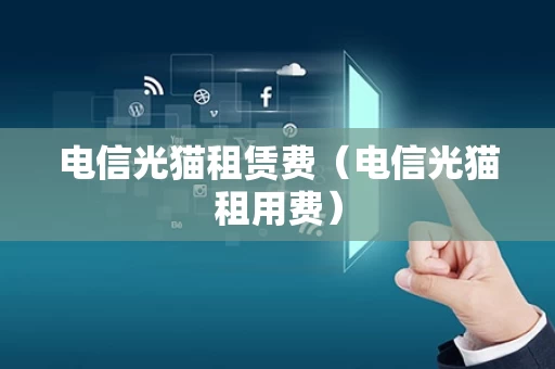 电信光猫租赁费（电信光猫租用费）
