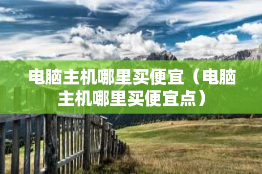 电脑主机哪里买便宜（电脑主机哪里买便宜点）