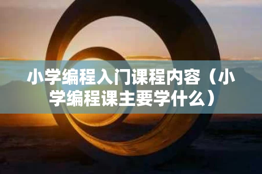 小学编程入门课程内容（小学编程课主要学什么）