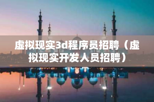 虚拟现实3d程序员招聘（虚拟现实开发人员招聘）