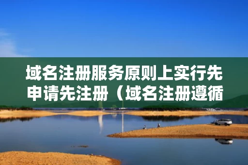 域名注册服务原则上实行先申请先注册（域名注册遵循谁先注册谁先使用）
