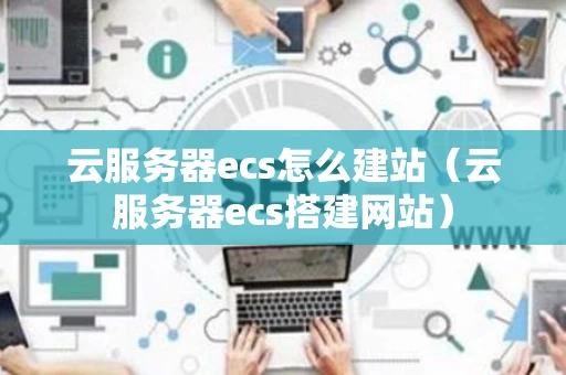 云服务器ecs怎么建站（云服务器ecs搭建网站）