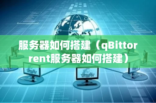 服务器如何搭建（qBittorrent服务器如何搭建）