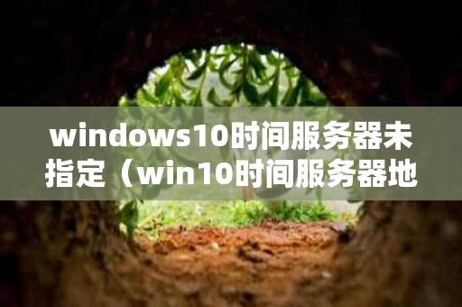 windows10时间服务器未指定（win10时间服务器地址）