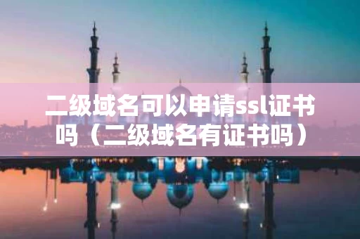 二级域名可以申请ssl证书吗（二级域名有证书吗）