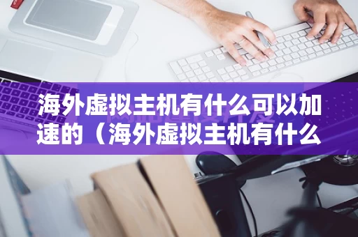 海外虚拟主机有什么可以加速的（海外虚拟主机有什么可以加速的游戏）