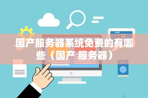 国产服务器系统免费的有哪些（国产 服务器）
