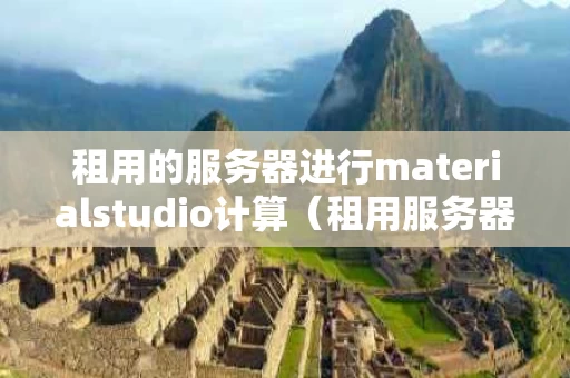 租用的服务器进行materialstudio计算（租用服务器能干什么）