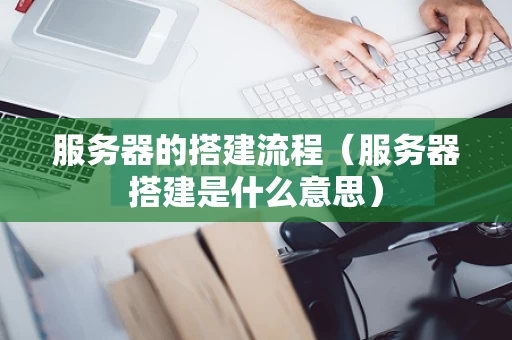 服务器的搭建流程（服务器搭建是什么意思）