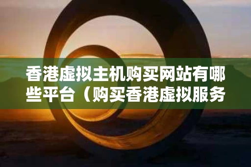 香港虚拟主机购买网站有哪些平台（购买香港虚拟服务器）
