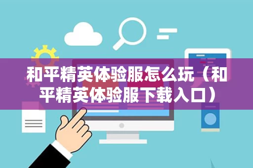 和平精英体验服怎么玩（和平精英体验服下载入口）