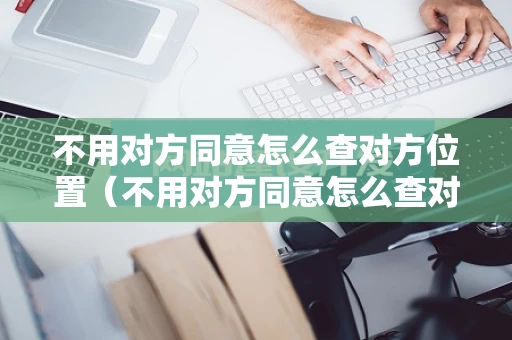 不用对方同意怎么查对方位置（不用对方同意怎么查对方位置微信）