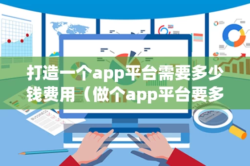 打造一个app平台需要多少钱费用（做个app平台要多少钱,是怎样算钱的?）
